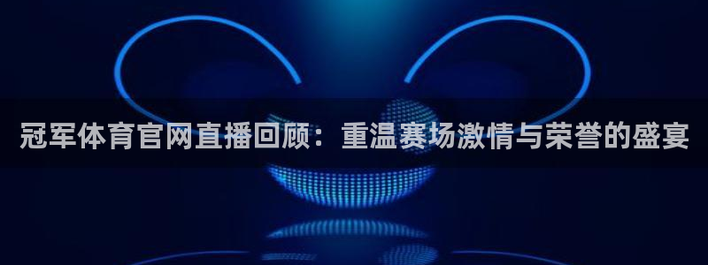 冠军体育官网直播回顾：重温赛场激情与荣誉的盛宴