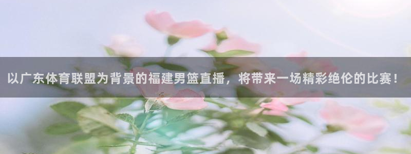 以广东体育联盟为背景的福建男篮直播，将带来一场精彩绝伦的比赛！